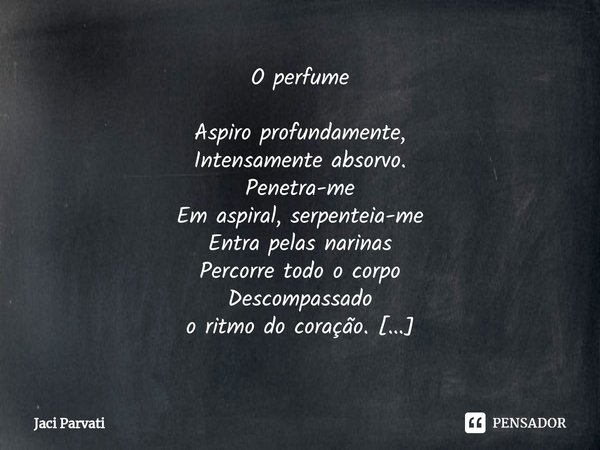 ⁠O perfume Aspiro profundamente,
Intensamente absorvo.
Penetra-me
Em aspiral, serpenteia-me
Entra pelas narinas
Percorre todo o corpo
Descompassado
o ritmo do c... Frase de Jaci Parvati.