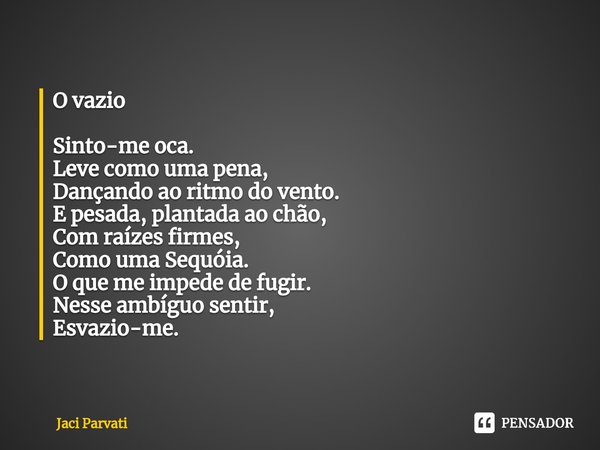⁠O vazio Sinto-me oca.
Leve como uma pena,
Dançando ao ritmo do vento.
E pesada, plantada ao chão,
Com raízes firmes,
Como uma Sequóia.
O que me impede de fugir... Frase de Jaci Parvati.