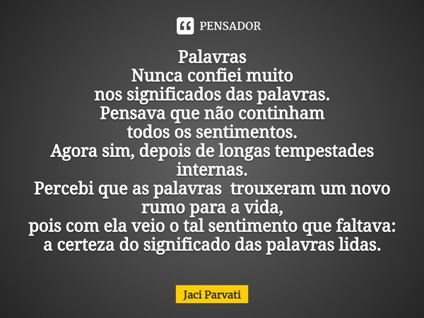 ⁠Palavras
Nunca confiei muito
nos significados das palavras.
Pensava que não continham
todos os sentimentos.
Agora sim, depois de longas tempestades internas.
P... Frase de Jaci Parvati.