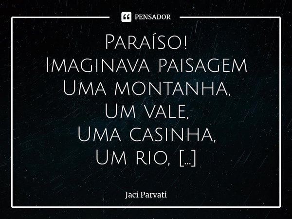 ⁠Paraíso!
Imaginava paisagem
Uma montanha,
Um vale,
Uma casinha,
Um rio,
E toda luz refletida,
E todas as cores,
E todos os tons,
Todos os sons,
Toda beleza pre... Frase de Jaci Parvati.