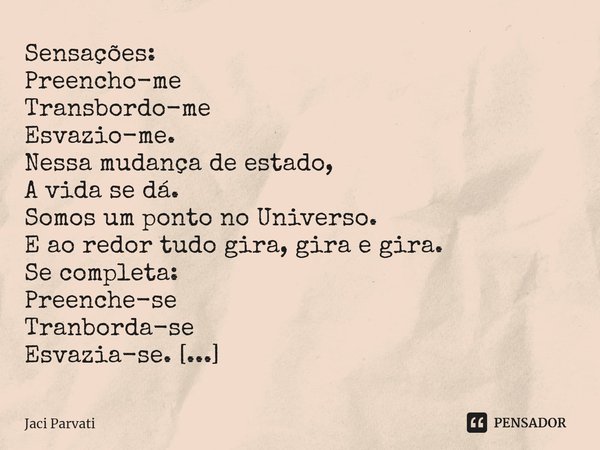 ⁠Sensações:
Preencho-me
Transbordo-me
Esvazio-me.
Nessa mudança de estado,
A vida se dá.
Somos um ponto no Universo.
E ao redor tudo gira, gira e gira.
Se compl... Frase de Jaci Parvati.