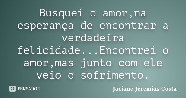 Busquei o amor,na esperança de encontrar a verdadeira felicidade...Encontrei o amor,mas junto com ele veio o sofrimento.... Frase de Jaciane Jeremias Costa.