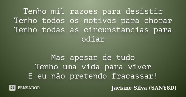 Tenho mil razoes para desistir Tenho todos os motivos para chorar Tenho todas as circunstancias para odiar Mas apesar de tudo Tenho uma vida para viver E eu não... Frase de Jaciane Silva (SANY8D).