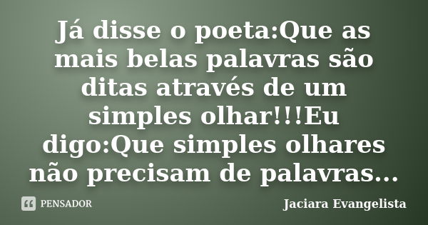 Já disse o poeta:Que as mais belas palavras são ditas através de um simples olhar!!!Eu digo:Que simples olhares não precisam de palavras...... Frase de Jaciara Evangelista.