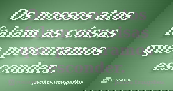 Os nossos atos falam as coisas que procuramos esconder.... Frase de Jaciara Evangelista.