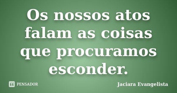 Os nossos atos falam as coisas que procuramos esconder.... Frase de Jaciara Evangelista.