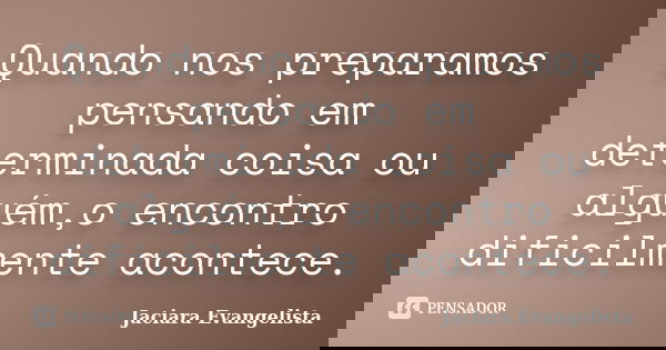 Quando nos preparamos pensando em determinada coisa ou alguém,o encontro dificilmente acontece.... Frase de Jaciara Evangelista.