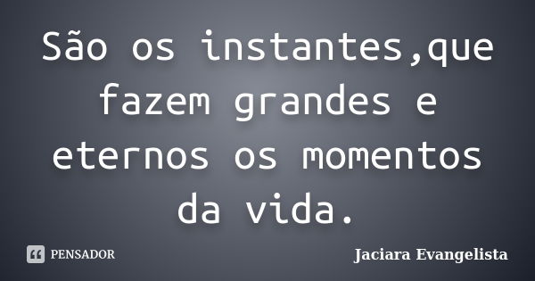 São os instantes,que fazem grandes e eternos os momentos da vida.... Frase de Jaciara Evangelista.