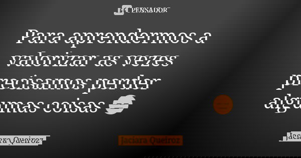 Para aprendermos a valorizar as vezes precisamos perder algumas coisas 😑... Frase de Jaciara Queiroz.