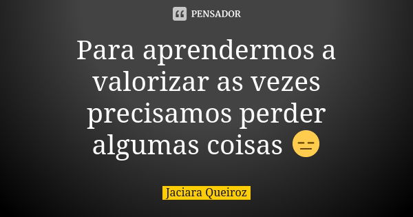 Para aprendermos a valorizar as vezes precisamos perder algumas coisas 😑... Frase de Jaciara Queiroz.