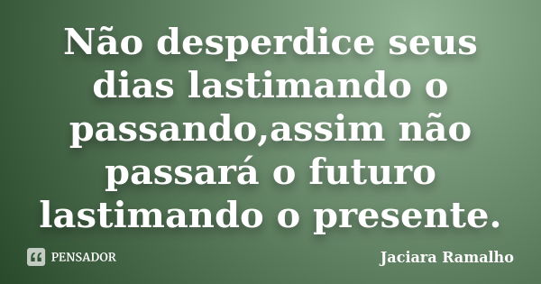 Não desperdice seus dias lastimando o passando,assim não passará o futuro lastimando o presente.... Frase de Jaciara Ramalho.