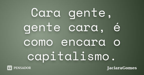 Cara gente, gente cara, é como encara o capitalismo.... Frase de JaciaraGomes.