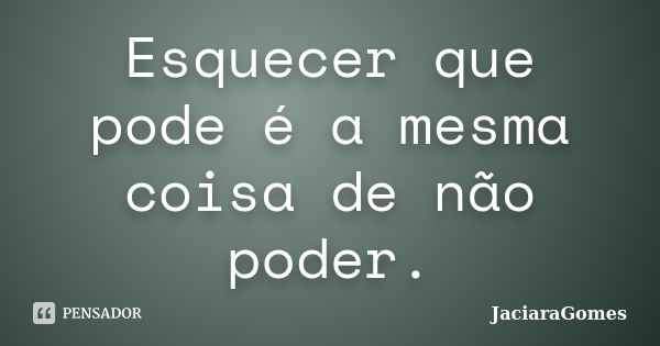 Esquecer que pode é a mesma coisa de não poder.... Frase de JaciaraGomes.