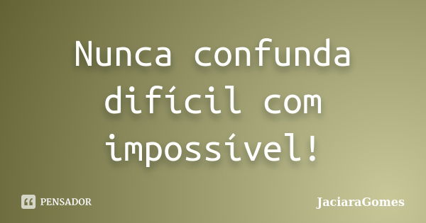 Nunca confunda difícil com impossível!... Frase de JaciaraGomes.