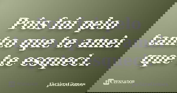 Pois foi pelo tanto que te amei que te esqueci.... Frase de JaciaraGomes.