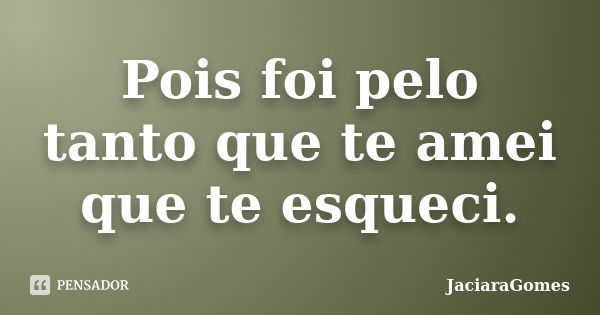 Pois foi pelo tanto que te amei que te esqueci.... Frase de JaciaraGomes.