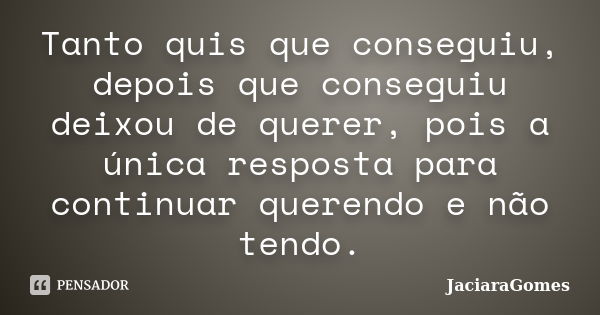 Tanto quis que conseguiu, depois que conseguiu deixou de querer, pois a única resposta para continuar querendo e não tendo.... Frase de JaciaraGomes.