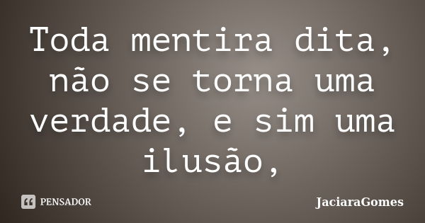 Toda mentira dita, não se torna uma verdade, e sim uma ilusão,... Frase de JaciaraGomes.