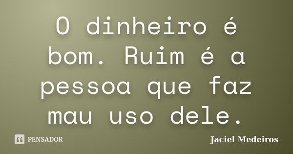 O dinheiro é bom. Ruim é a pessoa que faz mau uso dele.... Frase de Jaciel Medeiros.