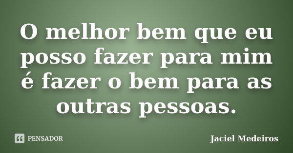 O melhor bem que eu posso fazer para mim é fazer o bem para as outras pessoas.... Frase de Jaciel Medeiros.