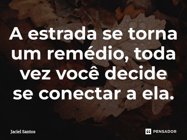 ⁠A estrada se torna um remédio, toda vez você decide se conectar a ela.... Frase de Jaciel Santos.