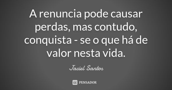 A renuncia pode causar perdas, mas contudo, conquista - se o que há de valor nesta vida.... Frase de Jaciel Santos.