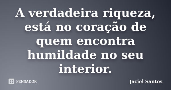 A verdadeira riqueza, está no coração de quem encontra humildade no seu interior.... Frase de Jaciel Santos.