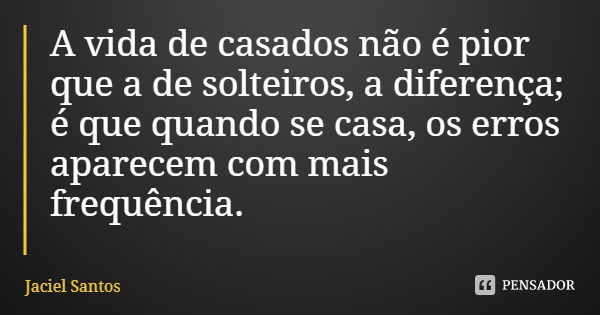 A vida de casados não é pior que a de solteiros, a diferença; é que quando se casa, os erros aparecem com mais frequência.... Frase de Jaciel Santos.