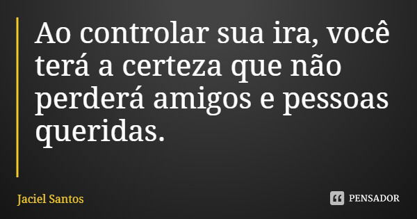 Ao controlar sua ira, você terá a certeza que não perderá amigos e pessoas queridas.... Frase de Jaciel Santos.