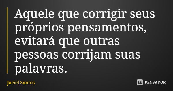Aquele que corrigir seus próprios pensamentos, evitará que outras pessoas corrijam suas palavras.... Frase de Jaciel Santos.