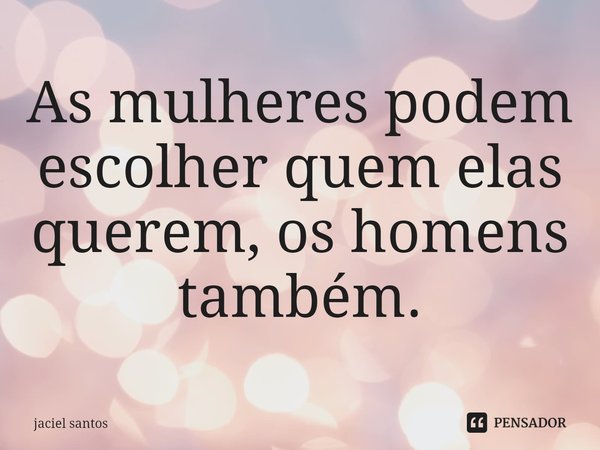 ⁠As mulheres podem escolher quem elas querem, os homens também.... Frase de Jaciel Santos.