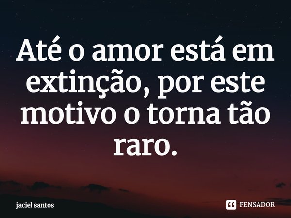 Até o amor está em extinção, por este motivo o torna tão raro.⁠... Frase de Jaciel Santos.