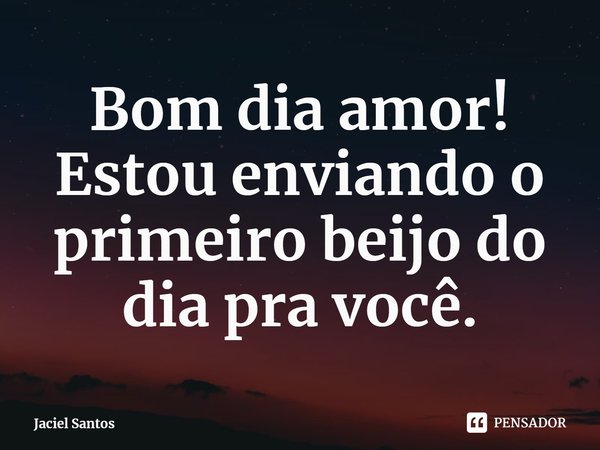 Bom dia amor!
Estou enviando o primeiro beijo do dia pra você.⁠... Frase de Jaciel Santos.