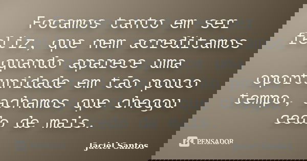 Focamos tanto em ser feliz, que nem acreditamos quando aparece uma oportunidade em tão pouco tempo, achamos que chegou cedo de mais.... Frase de Jaciel Santos.