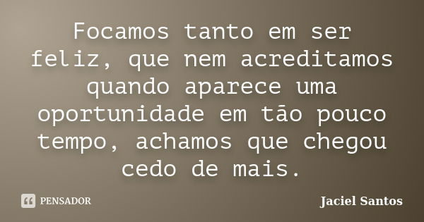 Focamos tanto em ser feliz, que nem acreditamos quando aparece uma oportunidade em tão pouco tempo, achamos que chegou cedo de mais.... Frase de Jaciel Santos.