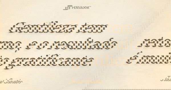 Gentileza tem retorno, e o resultado é muito gratificante.... Frase de Jaciel Santos.