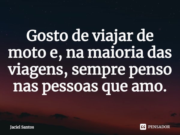 ⁠Gosto de viajar de moto e, na maioria das viagens, sempre penso nas pessoas que amo.... Frase de Jaciel Santos.