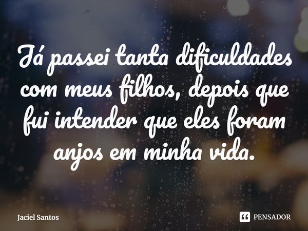 ⁠Já passei tanta dificuldades com meus filhos, depois que fui intender que eles foram anjos em minha vida.... Frase de Jaciel Santos.
