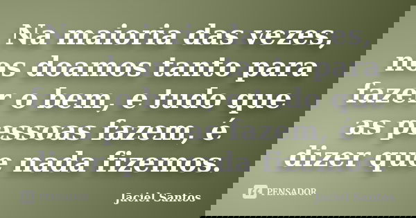 Na maioria das vezes, nos doamos tanto para fazer o bem, e tudo que as pessoas fazem, é dizer que nada fizemos.... Frase de Jaciel Santos.