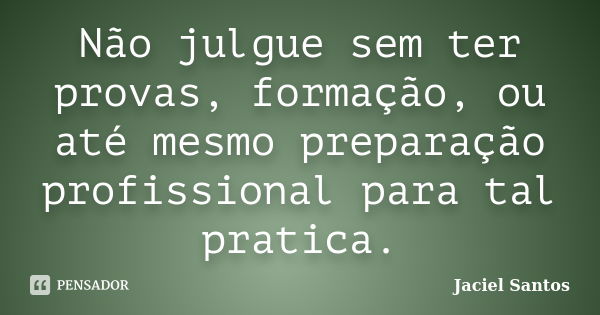 Não julgue sem ter provas, formação, ou até mesmo preparação profissional para tal pratica.... Frase de Jaciel Santos.