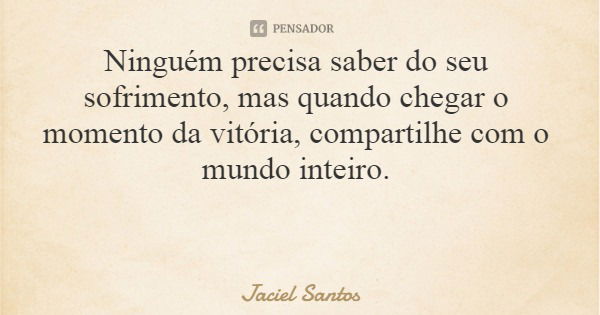 Ninguém precisa saber do seu sofrimento, mas quando chegar o momento da vitória, compartilhe com o mundo inteiro.... Frase de Jaciel Santos.