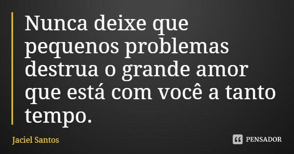 Nunca deixe que pequenos problemas destrua o grande amor que está com você a tanto tempo.... Frase de Jaciel Santos.