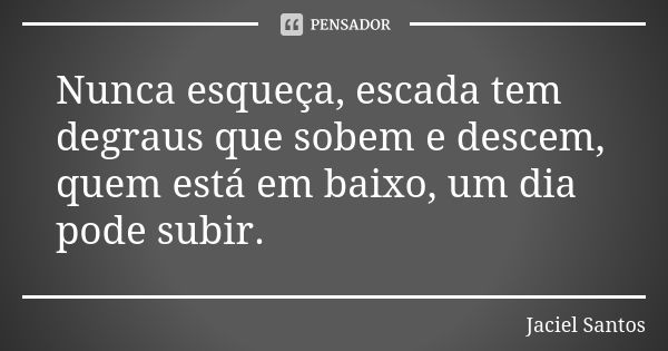 Nunca esqueça, escada tem degraus que sobem e descem, quem está em baixo, um dia pode subir.... Frase de Jaciel Santos.