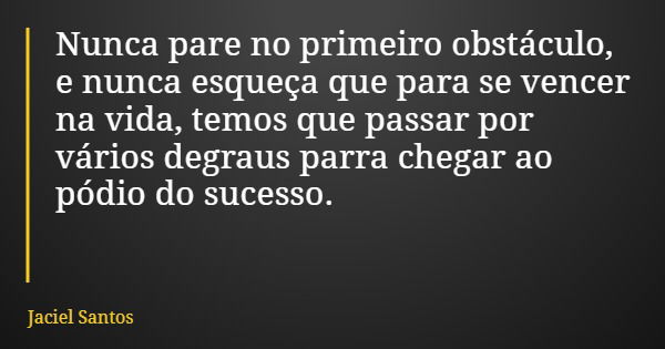 Nunca pare no primeiro obstáculo, e nunca esqueça que para se vencer na vida, temos que passar por vários degraus parra chegar ao pódio do sucesso.... Frase de Jaciel Santos.