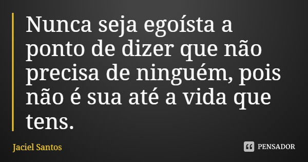 Nunca seja egoísta a ponto de dizer que não precisa de ninguém, pois não é sua até a vida que tens.... Frase de Jaciel Santos.
