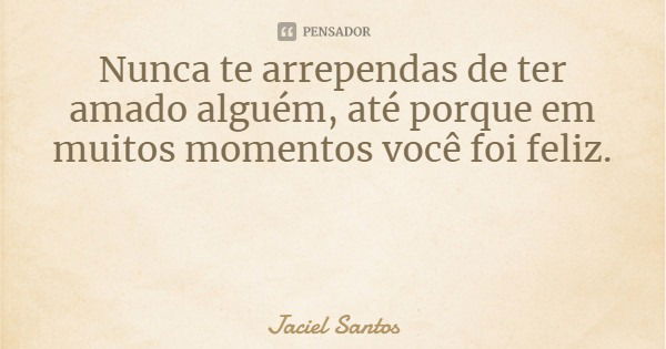 Nunca te arrependas de ter amado alguém, até porque em muitos momentos você foi feliz.... Frase de Jaciel Santos.