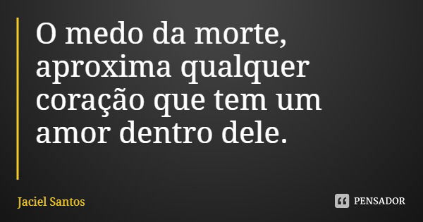 O medo da morte, aproxima qualquer coração que tem um amor dentro dele.... Frase de Jaciel Santos.