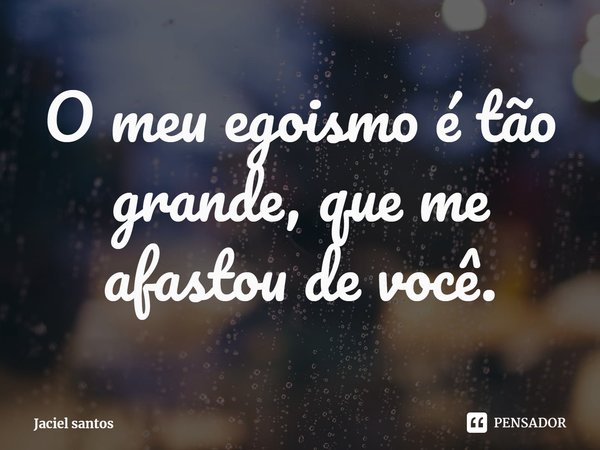 ⁠O meu egoismo é tão grande, que me afastou de você.... Frase de Jaciel santos.