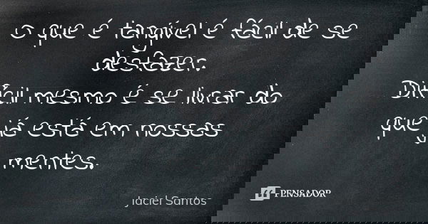 O que é tangível é fácil de se desfazer. Difícil mesmo é se livrar do que já está em nossas mentes.... Frase de Jaciel Santos.