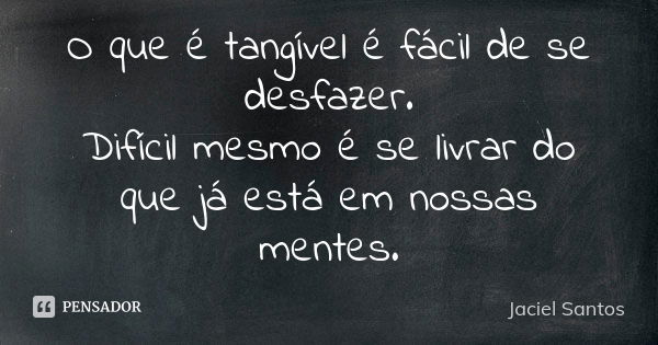 O que é tangível é fácil de se desfazer. Difícil mesmo é se livrar do que já está em nossas mentes.... Frase de Jaciel Santos.